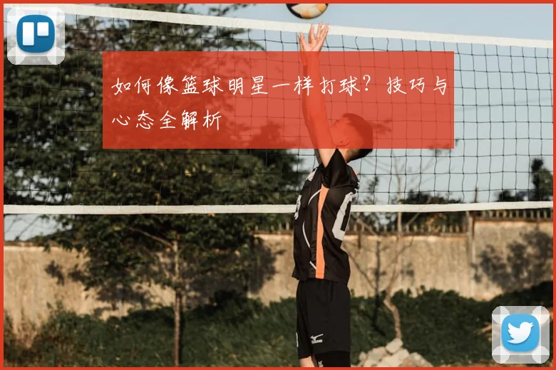 如何像篮球明星一样打球？技巧与心态全解析
