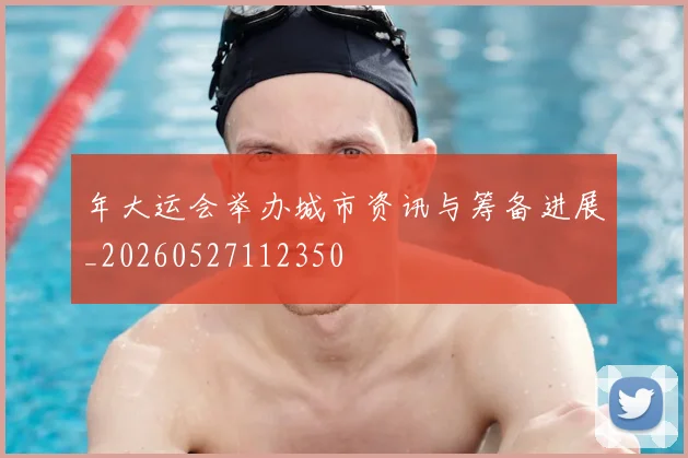 年大运会举办城市资讯与筹备进展_20260527112350