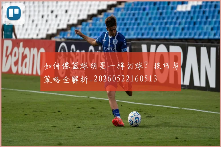 如何像篮球明星一样打球?技巧与策略全解析_20260522160513