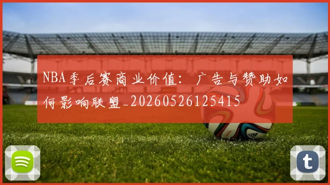 NBA季后赛商业价值：广告与赞助如何影响联盟_20260526125415
