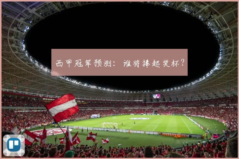 西甲冠军预测：谁将捧起奖杯？