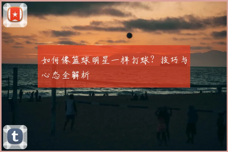 如何像篮球明星一样打球？技巧与心态全解析