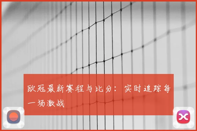 欧冠最新赛程与比分：实时追踪每一场激战