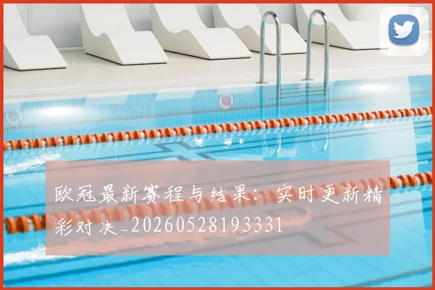 欧冠最新赛程与结果：实时更新精彩对决_20260528193331