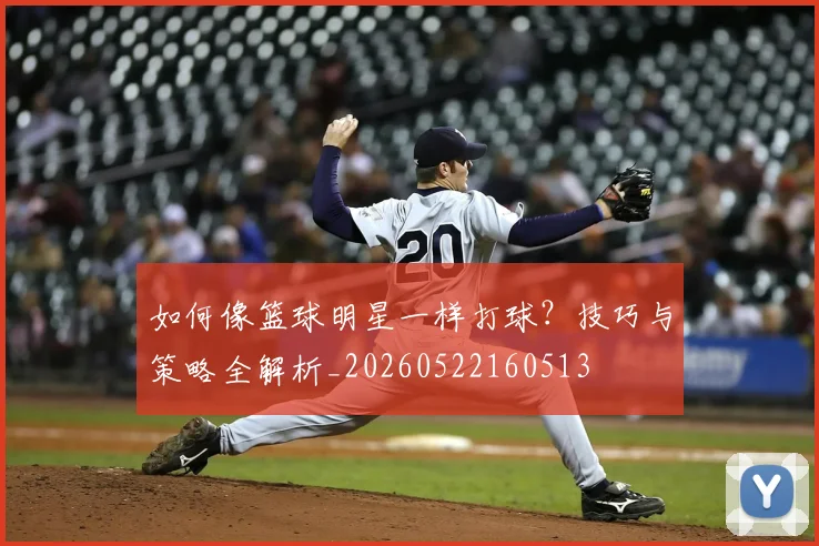 如何像篮球明星一样打球？技巧与策略全解析_20260522160513