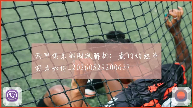 西甲俱乐部财政解析:豪门的经济实力如何_20260529200637