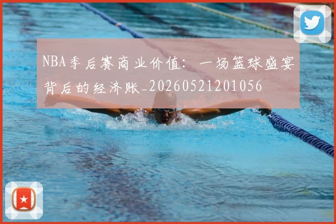 NBA季后赛商业价值：一场篮球盛宴背后的经济账_20260521201056