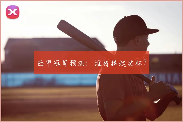 西甲冠军预测:谁将捧起奖杯?