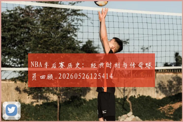 NBA季后赛历史：经典时刻与传奇球员回顾_20260526125414