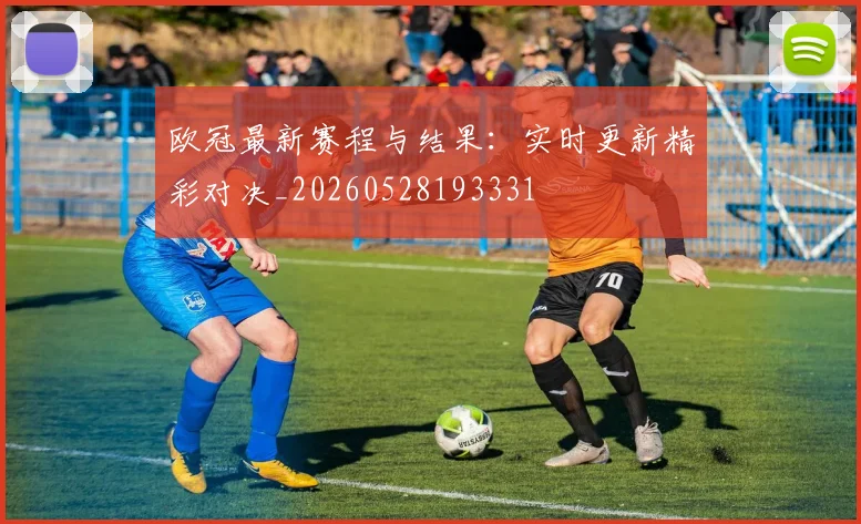 欧冠最新赛程与结果：实时更新精彩对决_20260528193331