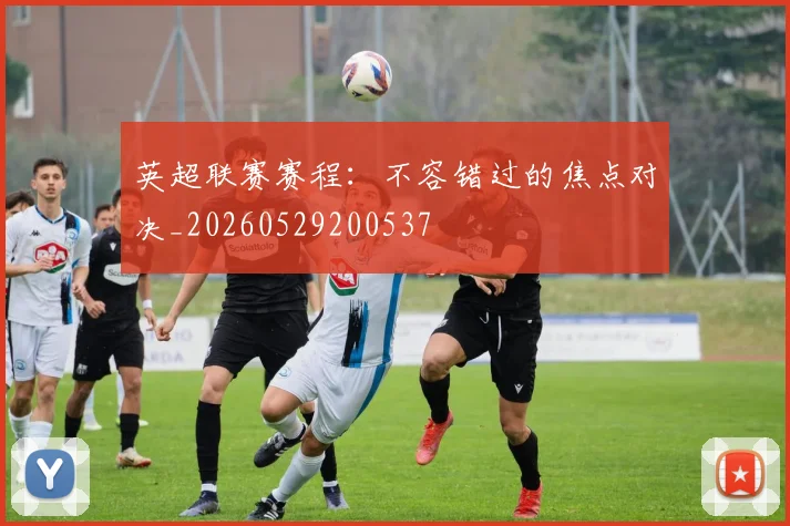 英超联赛赛程：不容错过的焦点对决_20260529200537