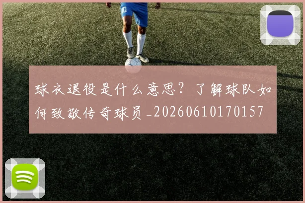 球衣退役是什么意思?了解球队如何致敬传奇球员_20260610170157