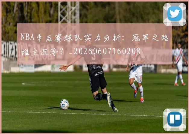 NBA季后赛球队实力分析：冠军之路谁主沉浮？_20260607160208