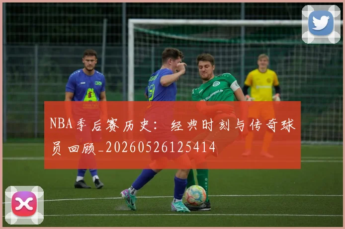 NBA季后赛历史：经典时刻与传奇球员回顾_20260526125414