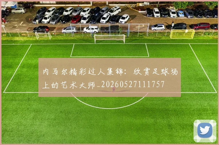 内马尔精彩过人集锦:欣赏足球场上的艺术大师_20260527111757