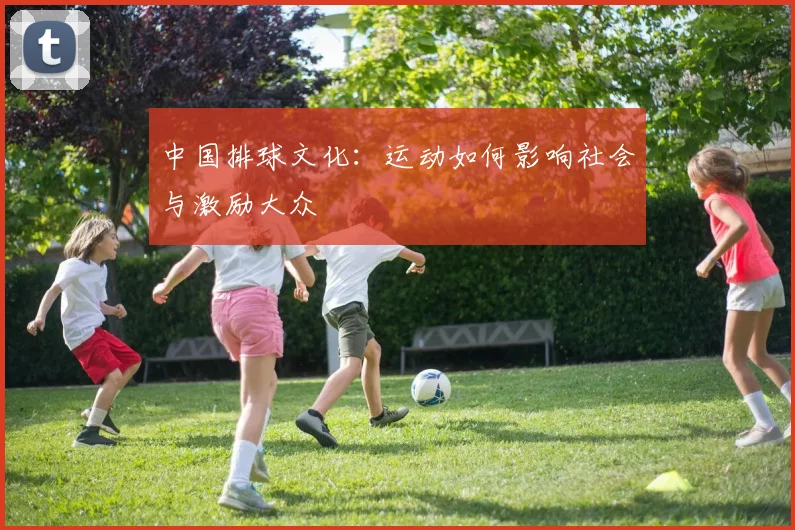 中国排球文化:运动如何影响社会与激励大众